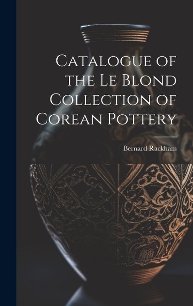 Catalogue of the Le Blond Collection of Corean Pottery Catalogue of the Le Blond Collection of Corean Pottery