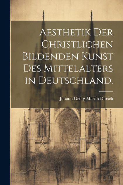 Aesthetik der christlichen bildenden Kunst des Mittelalters in Deutschland. Aesthetik der christlichen bildenden Kunst des Mittelalters in Deutschland.