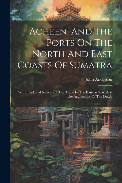 Acheen, And The Ports On The North And East Coasts Of Sumatra Acheen, And The Ports On The North And East Coasts Of Sumatra