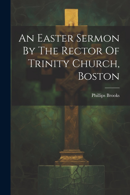 An Easter Sermon By The Rector Of Trinity Church, Boston An Easter Sermon By The Rector Of Trinity Church, Boston