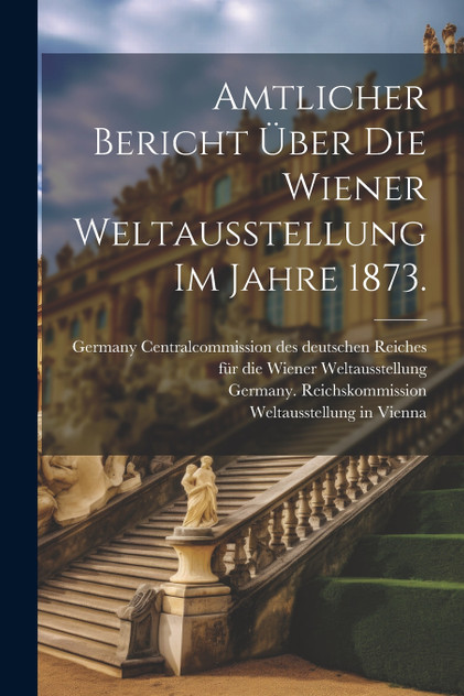 Amtlicher Bericht über die Wiener Weltausstellung im Jahre 1873. Amtlicher Bericht über die Wiener Weltausstellung im Jahre 1873.