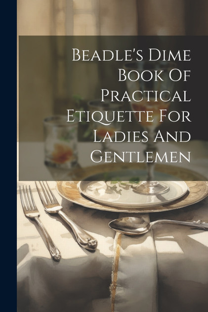 Beadle's Dime Book Of Practical Etiquette For Ladies And Gentlemen