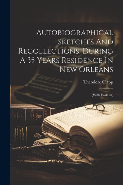 Autobiographical Sketches And Recollections, During A 35 Years Residence In New Orleans Autobiographical Sketches And Recollections, During A 35 Years Residence In New Orleans
