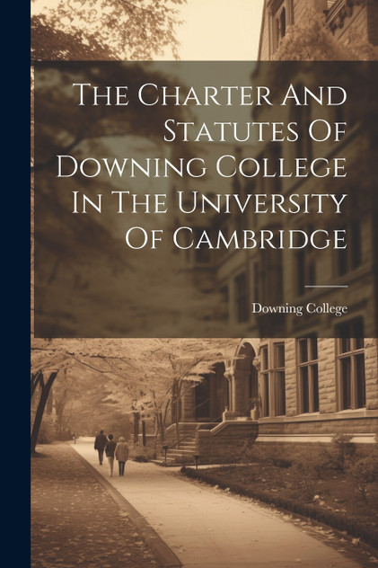 The Charter And Statutes Of Downing College In The University Of Cambridge The Charter And Statutes Of Downing College In The University Of Cambridge