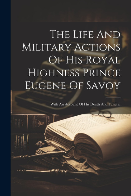 The Life And Military Actions Of His Royal Highness Prince Eugene Of Savoy