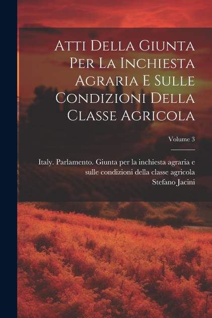 Atti Della Giunta Per La Inchiesta Agraria E Sulle Condizioni Della Classe Agricola; Volume 3 Atti Della Giunta Per La Inchiesta Agraria E Sulle Condizioni Della Classe Agricola; Volume 3