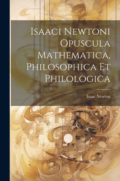Isaaci Newtoni Opuscula Mathematica, Philosophica Et Philologica Isaaci Newtoni Opuscula Mathematica, Philosophica Et Philologica