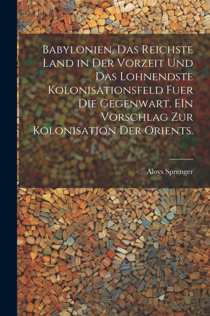 Babylonien, das reichste Land in der Vorzeit und das lohnendste Kolonisationsfeld fuer die Gegenwart. EIn Vorschlag zur kolonisation der Orients. Babylonien, das reichste Land in der Vorzeit und das lohnendste Kolonisationsfeld fuer die Gegenwart. EIn Vorschlag zur kolonisation der Orients.