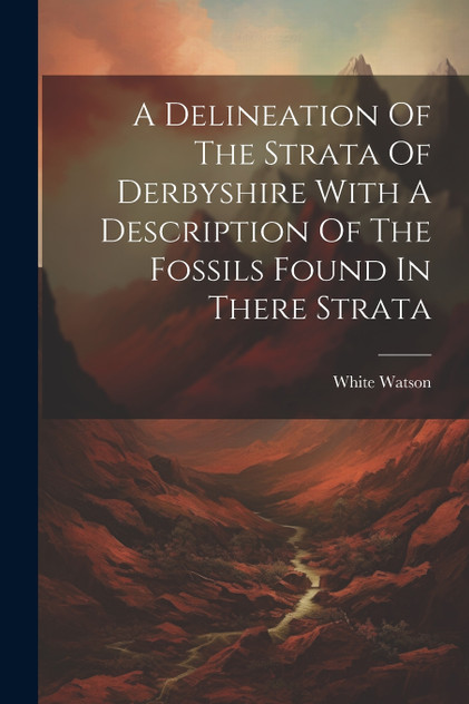 A Delineation Of The Strata Of Derbyshire With A Description Of The Fossils Found In There Strata A Delineation Of The Strata Of Derbyshire With A Description Of The Fossils Found In There Strata