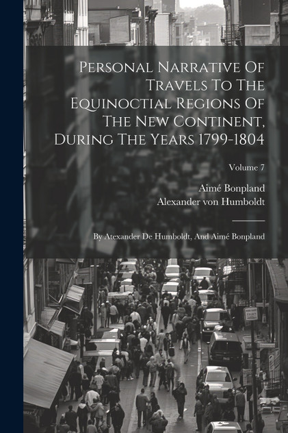 Personal Narrative Of Travels To The Equinoctial Regions Of The New Continent, During The Years 1799-1804 Personal Narrative Of Travels To The Equinoctial Regions Of The New Continent, During The Years 1799-1804