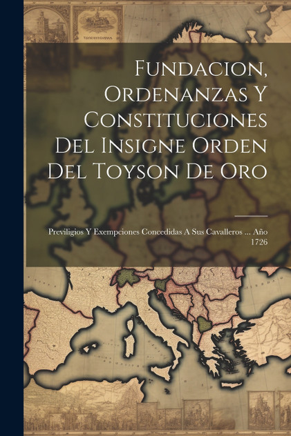 Fundacion, Ordenanzas Y Constituciones Del Insigne Orden Del Toyson De Oro Fundacion, Ordenanzas Y Constituciones Del Insigne Orden Del Toyson De Oro