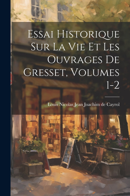 Essai Historique Sur La Vie Et Les Ouvrages De Gresset, Volumes 1-2