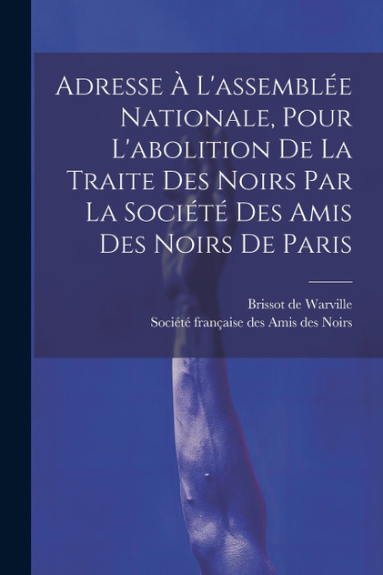 Adresse À L'assemblée Nationale, Pour L'abolition De La Traite Des Noirs Par La Société Des Amis Des Noirs De Paris Adresse À L'assemblée Nationale, Pour L'abolition De La Traite Des Noirs Par La Société Des Amis Des Noirs De Paris