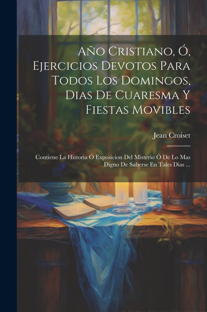 Año Cristiano, Ó, Ejercicios Devotos Para Todos Los Domingos, Dias De Cuaresma Y Fiestas Movibles Año Cristiano, Ó, Ejercicios Devotos Para Todos Los Domingos, Dias De Cuaresma Y Fiestas Movibles