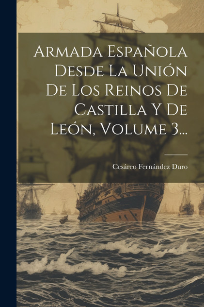 Armada Española Desde La Unión De Los Reinos De Castilla Y De León, Volume 3... Armada Española Desde La Unión De Los Reinos De Castilla Y De León, Volume 3...