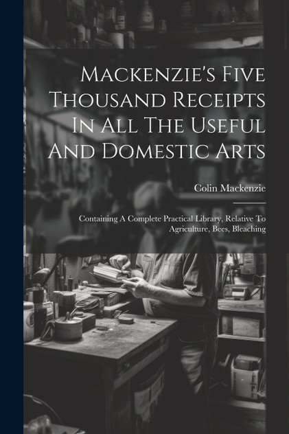 Mackenzie's Five Thousand Receipts In All The Useful And Domestic Arts Mackenzie's Five Thousand Receipts In All The Useful And Domestic Arts