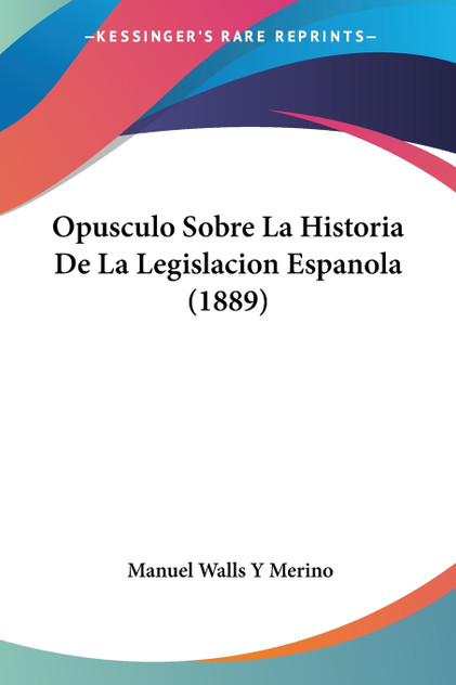 Opusculo Sobre La Historia De La Legislacion Espanola (1889) Opusculo Sobre La Historia De La Legislacion Espanola (1889)