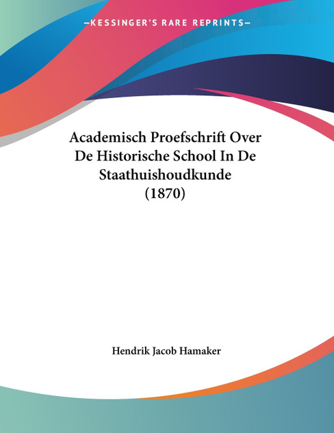 Academisch Proefschrift Over De Historische School In De Staathuishoudkunde (1870) Academisch Proefschrift Over De Historische School In De Staathuishoudkunde (1870)