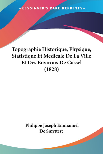 Topographie Historique, Physique, Statistique Et Medicale De La Ville Et Des Environs De Cassel (1828) Topographie Historique, Physique, Statistique Et Medicale De La Ville Et Des Environs De Cassel (1828)