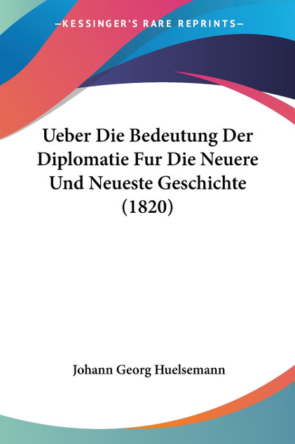 Ueber Die Bedeutung Der Diplomatie Fur Die Neuere Und Neueste Geschichte (1820) Ueber Die Bedeutung Der Diplomatie Fur Die Neuere Und Neueste Geschichte (1820)