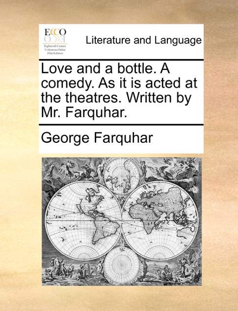Love and a bottle. A comedy. As it is acted at the theatres. Written by Mr. Farquhar. Love and a bottle. A comedy. As it is acted at the theatres. Written by Mr. Farquhar.