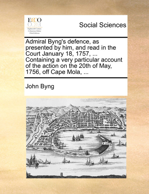 Admiral Byng's defence, as presented by him, and read in the Court January 18, 1757, ... Containing a very particular account of the action on the 20th of May, 1756, off Cape Mola, ...