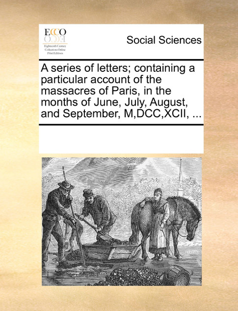 A series of letters; containing a particular account of the massacres of Paris, in the months of June, July, August, and September, M,DCC,XCII, ...
