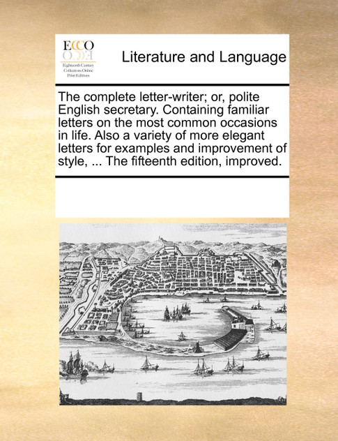The complete letter-writer; or, polite English secretary. Containing familiar letters on the most common occasions in life. Also a variety of more elegant letters for examples and improvement of style, ... The fifteenth edition, improved.