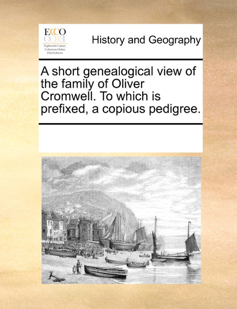 A short genealogical view of the family of Oliver Cromwell. To which is prefixed, a copious pedigree. A short genealogical view of the family of Oliver Cromwell. To which is prefixed, a copious pedigree.