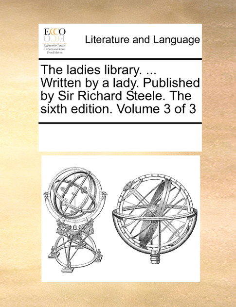 The ladies library. ... Written by a lady. Published by Sir Richard Steele. The sixth edition. Volume 3 of 3 The ladies library. ... Written by a lady. Published by Sir Richard Steele. The sixth edition. Volume 3 of 3