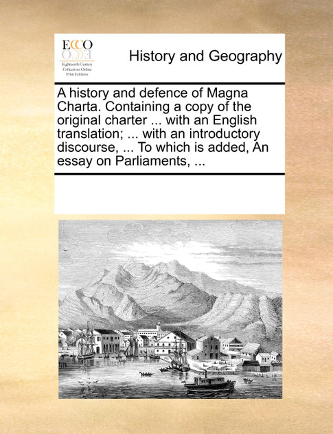 A history and defence of Magna Charta. Containing a copy of the original charter ... with an English translation; ... with an introductory discourse, ... To which is added, An essay on Parliaments, ...