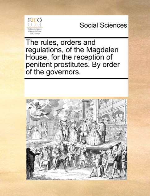 The rules, orders and regulations, of the Magdalen House, for the reception of penitent prostitutes. By order of the governors.