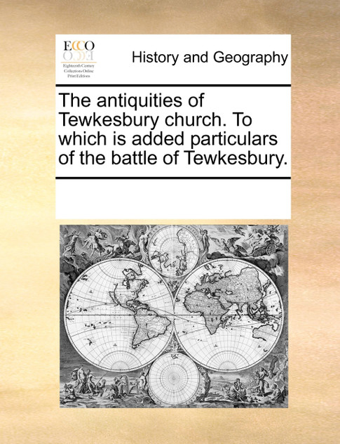 The antiquities of Tewkesbury church. To which is added particulars of the battle of Tewkesbury. The antiquities of Tewkesbury church. To which is added particulars of the battle of Tewkesbury.