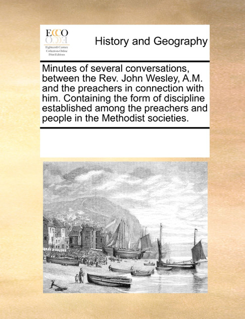 Minutes of several conversations, between the Rev. John Wesley, A.M. and the preachers in connection with him. Containing the form of discipline established among the preachers and people in the Methodist societies.