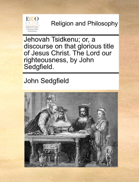 Jehovah Tsidkenu; or, a discourse on that glorious title of Jesus Christ. The Lord our righteousness, by John Sedgfield. Jehovah Tsidkenu; or, a discourse on that glorious title of Jesus Christ. The Lord our righteousness, by John Sedgfield.