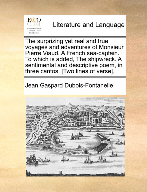 The surprizing yet real and true voyages and adventures of Monsieur Pierre Viaud. A French sea-captain. To which is added, The shipwreck. A sentimental and descriptive poem, in three cantos. [Two lines of verse].