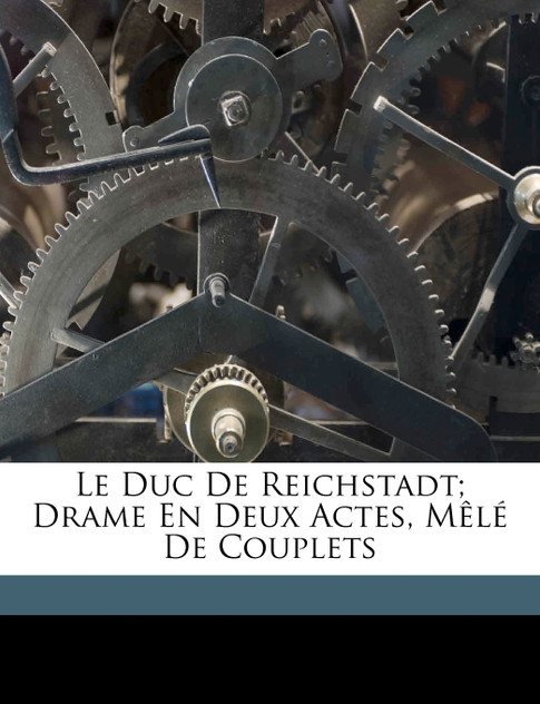 Le duc de Reichstadt; drame en deux actes, mêlé de couplets Le duc de Reichstadt; drame en deux actes, mêlé de couplets