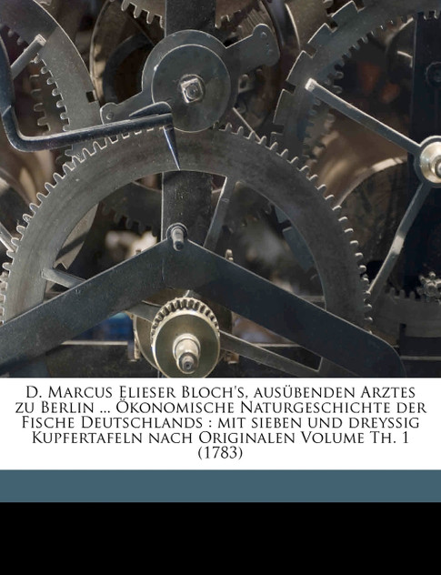 D. Marcus Elieser Bloch's, ausübenden Arztes zu Berlin ... Ökonomische Naturgeschichte der Fische Deutschlands D. Marcus Elieser Bloch's, ausübenden Arztes zu Berlin ... Ökonomische Naturgeschichte der Fische Deutschlands