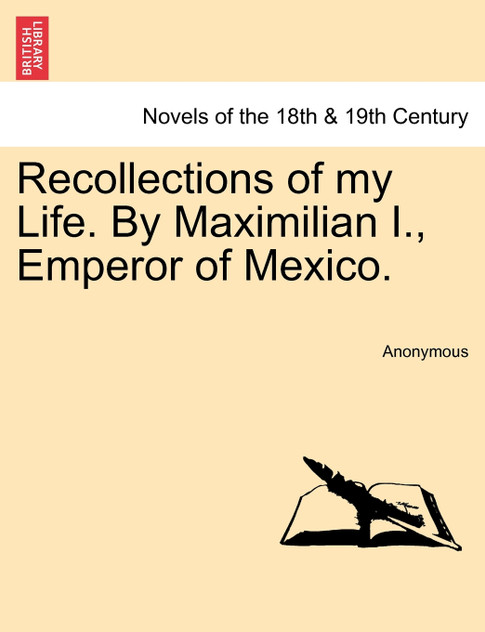 Recollections of My Life. by Maximilian I., Emperor of Mexico. Recollections of My Life. by Maximilian I., Emperor of Mexico.
