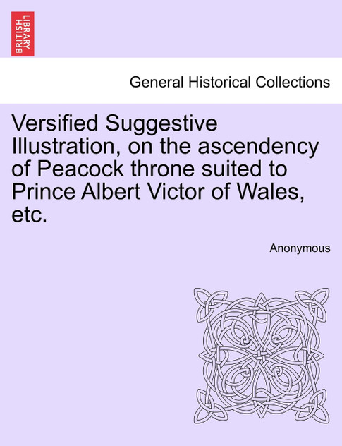 Versified Suggestive Illustration, on the ascendency of Peacock throne suited to Prince Albert Victor of Wales, etc. Versified Suggestive Illustration, on the ascendency of Peacock throne suited to Prince Albert Victor of Wales, etc.