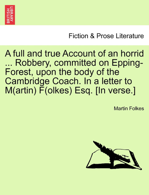 A full and true Account of an horrid ... Robbery, committed on Epping-Forest, upon the body of the Cambridge Coach. In a letter to M(artin) F(olkes) Esq. [In verse.]