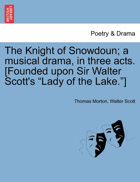 The Knight of Snowdoun; A Musical Drama, in Three Acts. [Founded Upon Sir Walter Scott's Lady of the Lake.]