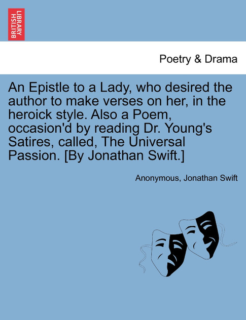 An Epistle to a Lady, who desired the author to make verses on her, in the heroick style. Also a Poem, occasion'd by reading Dr. Young's Satires, called, The Universal Passion. [By Jonathan Swift.]