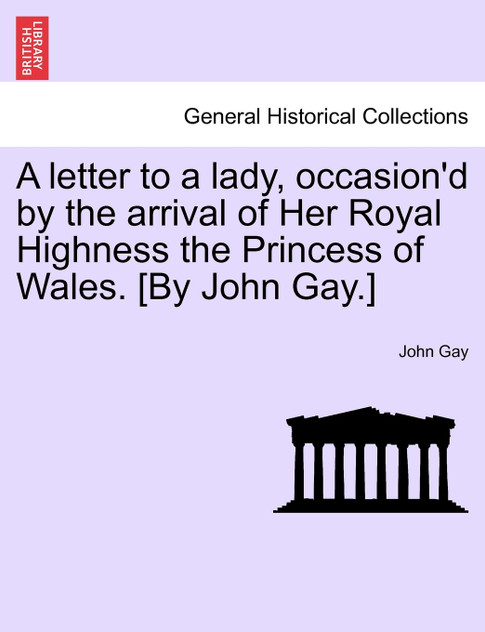 A letter to a lady, occasion'd by the arrival of Her Royal Highness the Princess of Wales. [By John Gay.]
