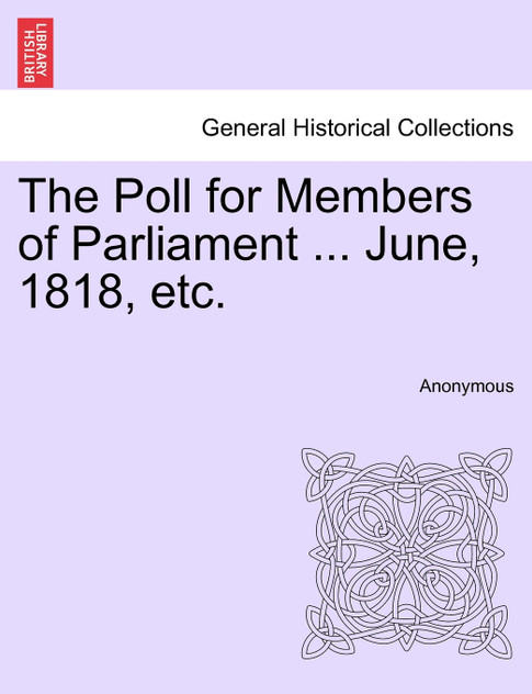 The Poll for Members of Parliament ... June, 1818, etc. The Poll for Members of Parliament ... June, 1818, etc.