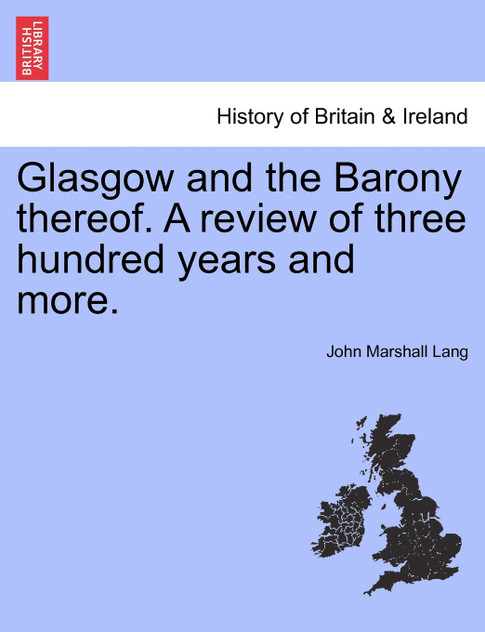 Glasgow and the Barony thereof. A review of three hundred years and more. Glasgow and the Barony thereof. A review of three hundred years and more.