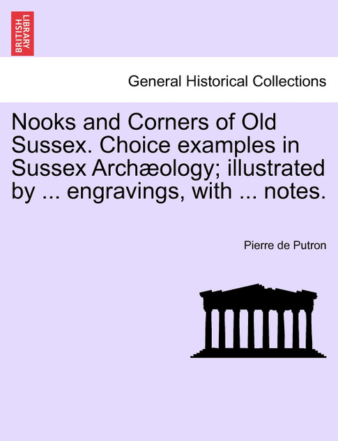Nooks and Corners of Old Sussex. Choice examples in Sussex Archæology; illustrated by ... engravings, with ... notes.