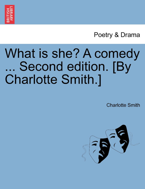 What is she? A comedy ... Second edition. [By Charlotte Smith.]