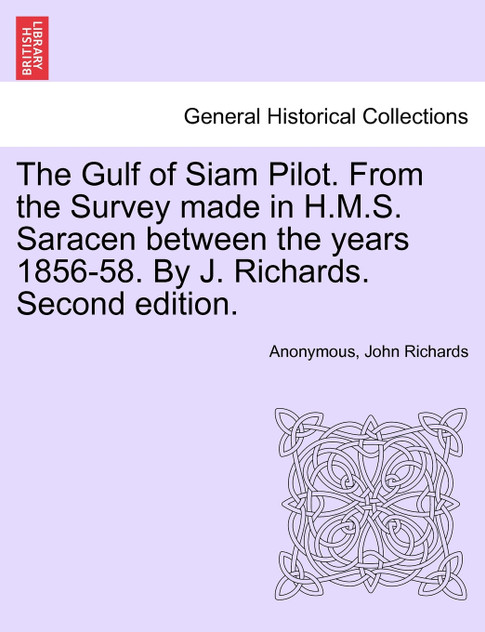The Gulf of Siam Pilot. From the Survey made in H.M.S. Saracen between the years 1856-58. By J. Richards. Second edition. The Gulf of Siam Pilot. From the Survey made in H.M.S. Saracen between the years 1856-58. By J. Richards. Second edition.