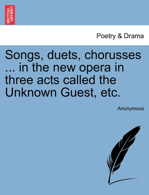 Songs, duets, chorusses ... in the new opera in three acts called the Unknown Guest, etc. Songs, duets, chorusses ... in the new opera in three acts called the Unknown Guest, etc.